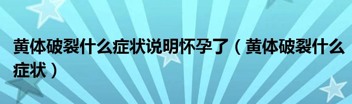 黃體破裂什么癥狀說明懷孕了（黃體破裂什么癥狀）