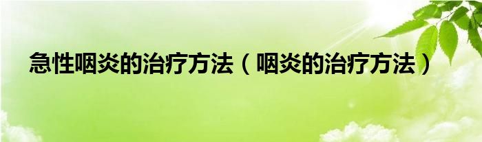 急性咽炎的治療方法（咽炎的治療方法）