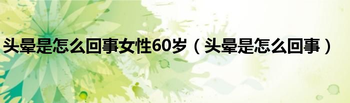 頭暈是怎么回事女性60歲（頭暈是怎么回事）