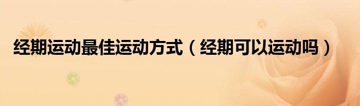 經(jīng)期運(yùn)動(dòng)最佳運(yùn)動(dòng)方式（經(jīng)期可以運(yùn)動(dòng)嗎）