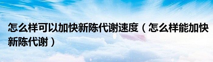 怎么樣可以加快新陳代謝速度（怎么樣能加快新陳代謝）