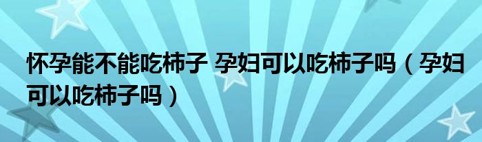 懷孕能不能吃柿子 孕婦可以吃柿子嗎（孕婦可以吃柿子嗎）