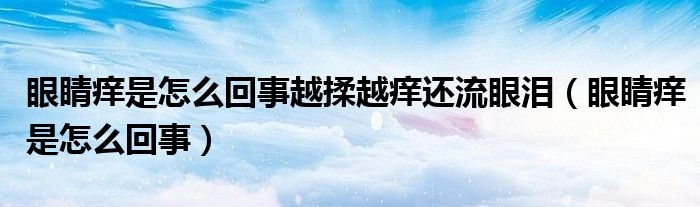 眼睛癢是怎么回事越揉越癢還流眼淚（眼睛癢是怎么回事）