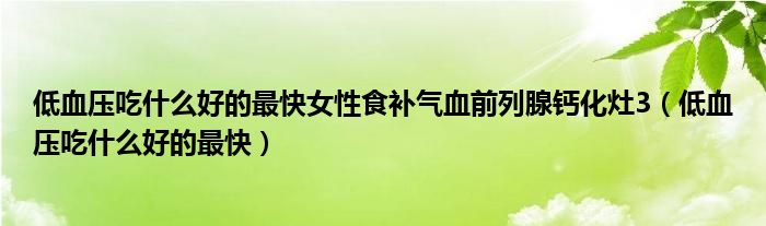 低血壓吃什么好的最快女性食補(bǔ)氣血前列腺鈣化灶3（低血壓吃什么好的最快）