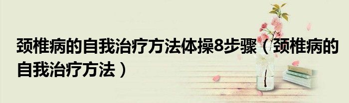 頸椎病的自我治療方法體操8步驟（頸椎病的自我治療方法）