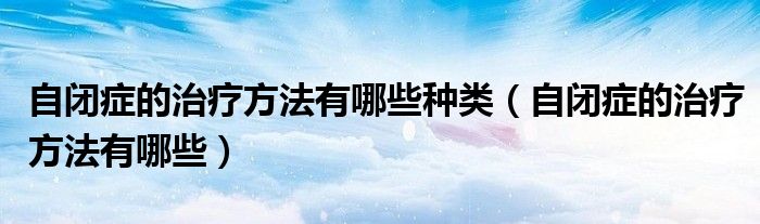 自閉癥的治療方法有哪些種類(lèi)（自閉癥的治療方法有哪些）