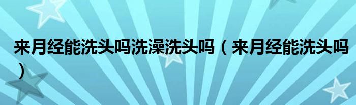 來(lái)月經(jīng)能洗頭嗎洗澡洗頭嗎（來(lái)月經(jīng)能洗頭嗎）