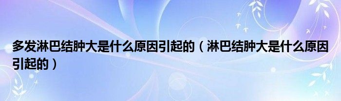 多發(fā)淋巴結(jié)腫大是什么原因引起的（淋巴結(jié)腫大是什么原因引起的）