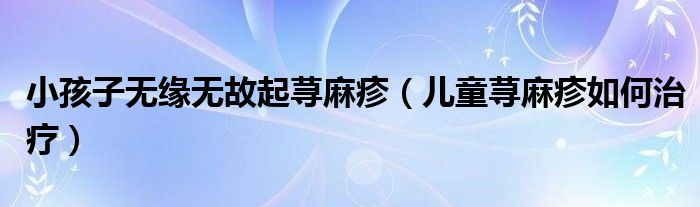 小孩子無緣無故起蕁麻疹（兒童蕁麻疹如何治療）