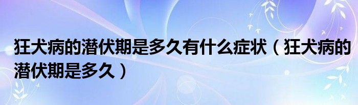 狂犬病的潛伏期是多久有什么癥狀（狂犬病的潛伏期是多久）