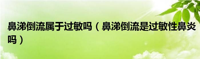 鼻涕倒流屬于過敏嗎（鼻涕倒流是過敏性鼻炎嗎）