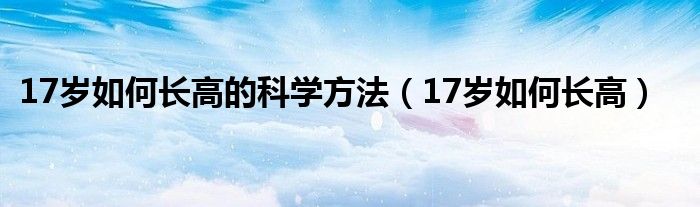 17歲如何長高的科學(xué)方法（17歲如何長高）