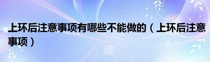 上環(huán)后注意事項(xiàng)有哪些不能做的（上環(huán)后注意事項(xiàng)）