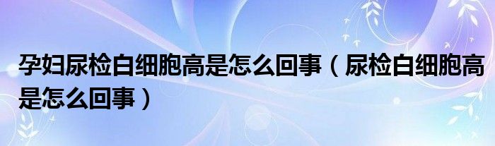 孕婦尿檢白細胞高是怎么回事（尿檢白細胞高是怎么回事）