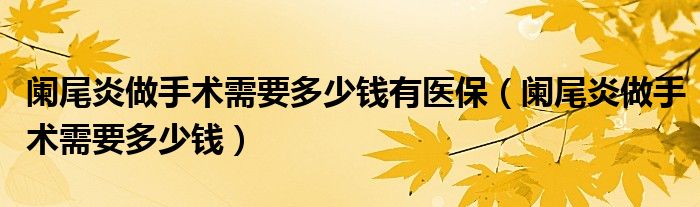 闌尾炎做手術需要多少錢有醫(yī)保（闌尾炎做手術需要多少錢）