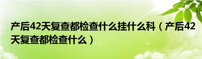 產(chǎn)后42天復(fù)查都檢查什么掛什么科（產(chǎn)后42天復(fù)查都檢查什么）