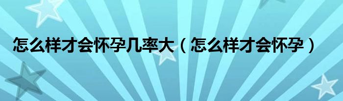 怎么樣才會(huì)懷孕幾率大（怎么樣才會(huì)懷孕）