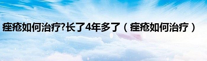 痤瘡如何治療?長了4年多了（痤瘡如何治療）