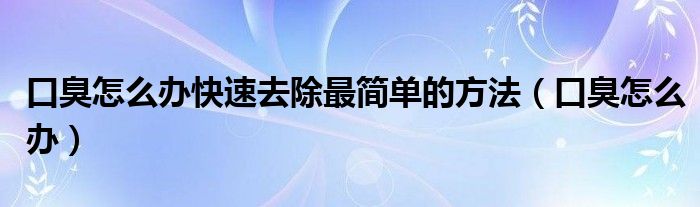 口臭怎么辦快速去除最簡單的方法（口臭怎么辦）