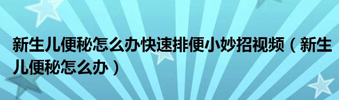 新生兒便秘怎么辦快速排便小妙招視頻（新生兒便秘怎么辦）