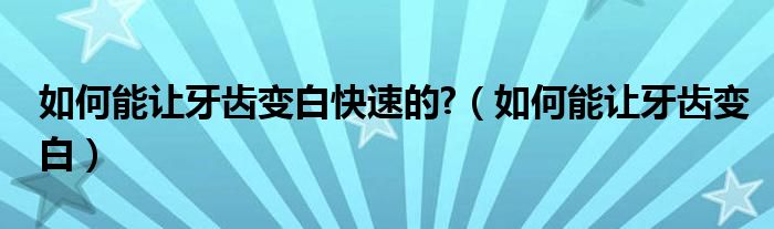 如何能讓牙齒變白快速的?（如何能讓牙齒變白）