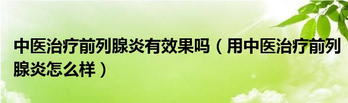 中醫(yī)治療前列腺炎有效果嗎（用中醫(yī)治療前列腺炎怎么樣）