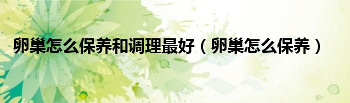 卵巢怎么保養(yǎng)和調(diào)理最好（卵巢怎么保養(yǎng)）