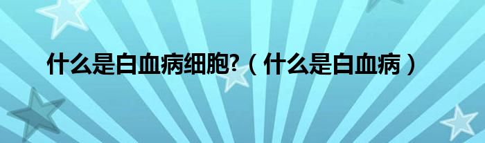 什么是白血病細(xì)胞?（什么是白血?。?class='thumb lazy' /></a>
		    <header>
		<h2><a  href=