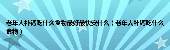 老年人補(bǔ)鈣吃什么食物最好最快安什么（老年人補(bǔ)鈣吃什么食物）