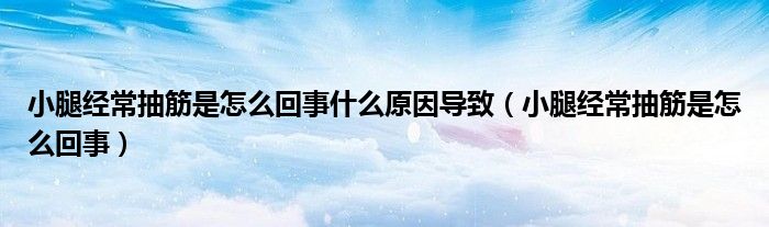 小腿經(jīng)常抽筋是怎么回事什么原因?qū)е拢ㄐ⊥冉?jīng)常抽筋是怎么回事）