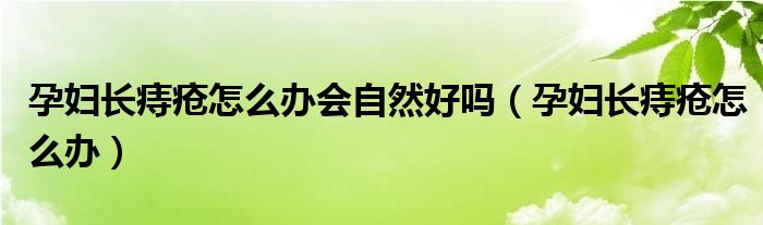 孕婦長痔瘡怎么辦會自然好嗎（孕婦長痔瘡怎么辦）