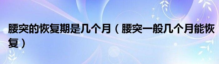 腰突的恢復(fù)期是幾個月（腰突一般幾個月能恢復(fù)）