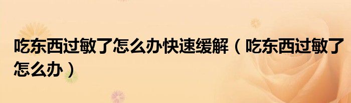 吃東西過(guò)敏了怎么辦快速緩解（吃東西過(guò)敏了怎么辦）