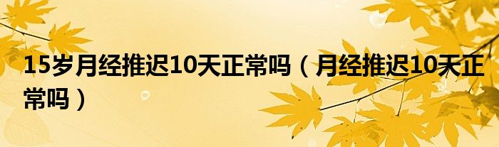 15歲月經(jīng)推遲10天正常嗎（月經(jīng)推遲10天正常嗎）