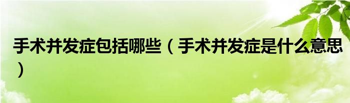 手術并發(fā)癥包括哪些（手術并發(fā)癥是什么意思）