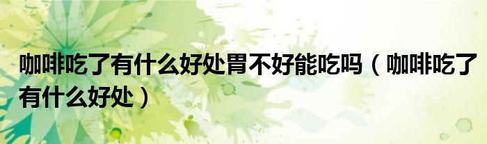 咖啡吃了有什么好處胃不好能吃嗎（咖啡吃了有什么好處）