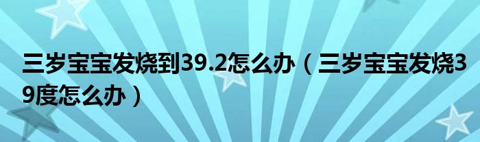 三歲寶寶發(fā)燒到39.2怎么辦（三歲寶寶發(fā)燒39度怎么辦）