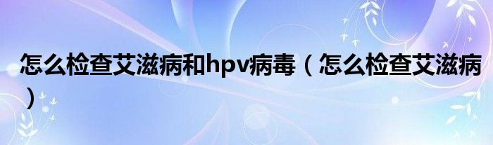 怎么檢查艾滋病和hpv病毒（怎么檢查艾滋?。?class='thumb lazy' /></a>
		    <header>
		<h2><a  href=