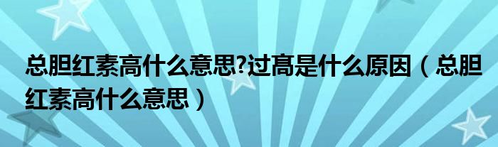 總膽紅素高什么意思?過(guò)髙是什么原因（總膽紅素高什么意思）