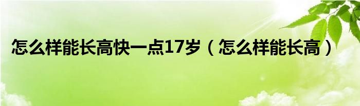 怎么樣能長(zhǎng)高快一點(diǎn)17歲（怎么樣能長(zhǎng)高）