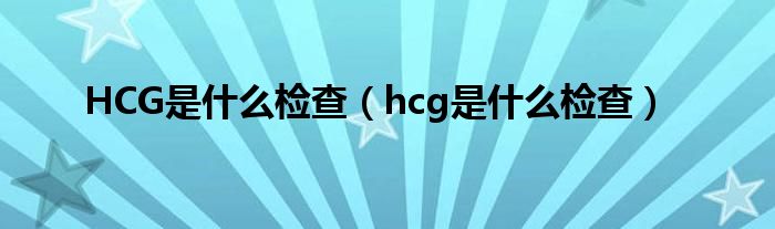 HCG是什么檢查（hcg是什么檢查）