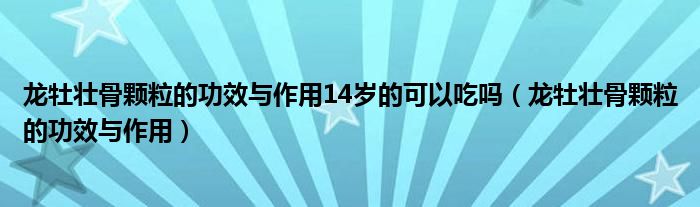 龍牡壯骨顆粒的功效與作用14歲的可以吃嗎（龍牡壯骨顆粒的功效與作用）