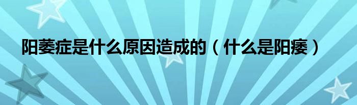 陽萎癥是什么原因造成的（什么是陽痿）