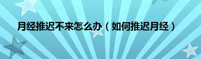 月經(jīng)推遲不來(lái)怎么辦（如何推遲月經(jīng)）