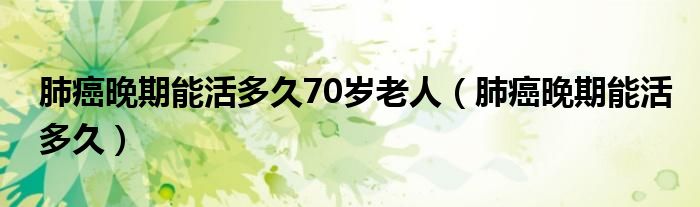 肺癌晚期能活多久70歲老人（肺癌晚期能活多久）