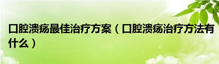 口腔潰瘍最佳治療方案（口腔潰瘍治療方法有什么）