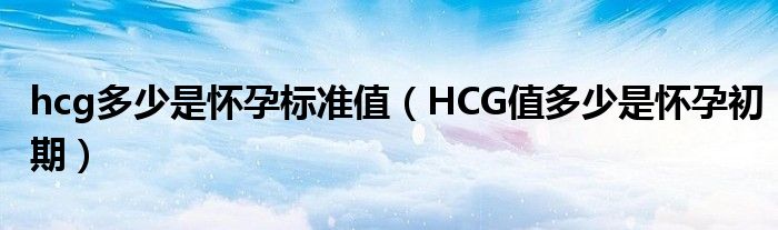 hcg多少是懷孕標(biāo)準(zhǔn)值（HCG值多少是懷孕初期）