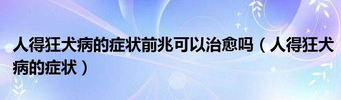 人得狂犬病的癥狀前兆可以治愈嗎（人得狂犬病的癥狀）