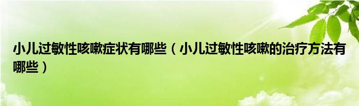 小兒過(guò)敏性咳嗽癥狀有哪些（小兒過(guò)敏性咳嗽的治療方法有哪些）