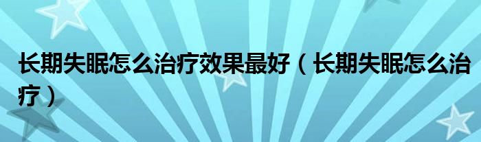 長期失眠怎么治療效果最好（長期失眠怎么治療）